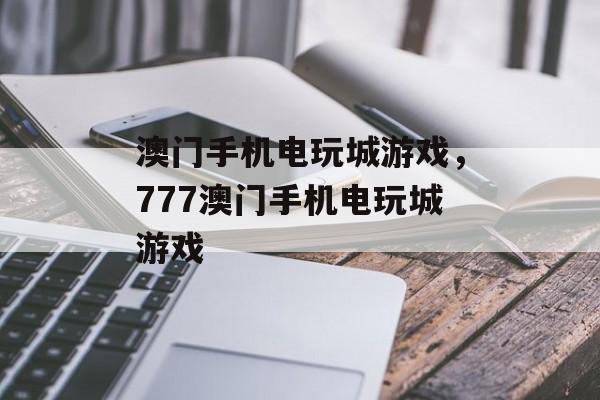 澳门手机电玩城游戏，777澳门手机电玩城游戏