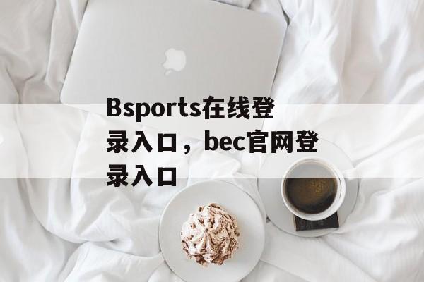 Bsports在线登录入口，bec官网登录入口