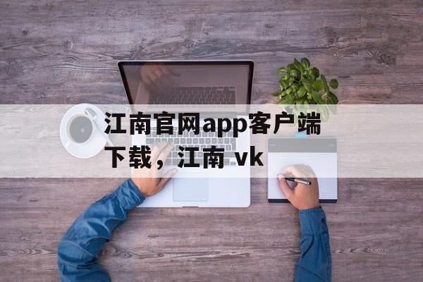 江南官网app客户端下载，江南 vk