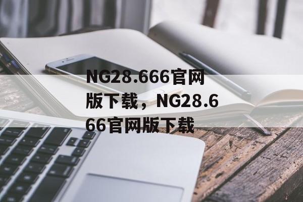 NG28.666官网版下载，NG28.666官网版下载