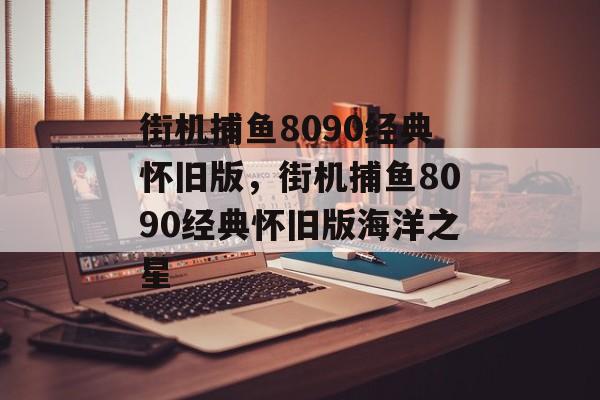 街机捕鱼8090经典怀旧版，街机捕鱼8090经典怀旧版海洋之星